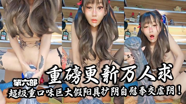 重磅更新万人求的超级重口味巨大假阳具扩阴自慰拳交虐阴！各种超级异型幻龙假阳具塞屄自慰，手扯阴唇到变形高潮喷水翻白眼，场面十分夸