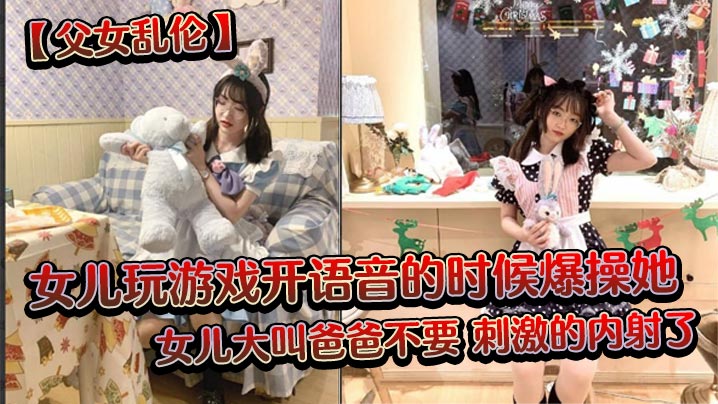 【父女乱伦】女儿玩游戏开语音的时候爆操她,女儿大叫爸爸不要,刺激的内射了