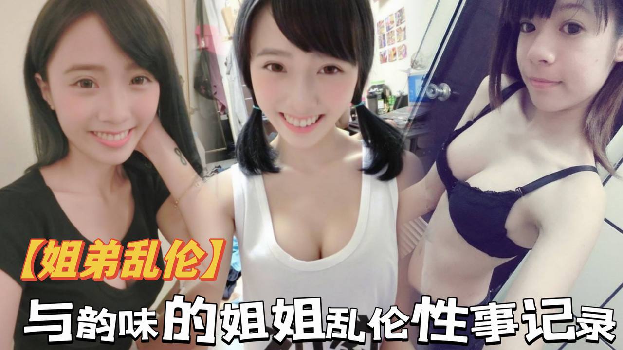 【姐弟乱伦】与韵味的姐姐乱伦性事记录,偷进老姐房间看见是我想跑,霸王硬上弓强行进入,对白很骚