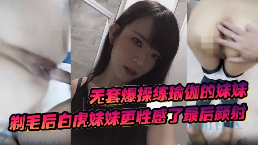 无套爆操练瑜伽的妹妹,剃毛后白虎妹妹更性感了最后颜射