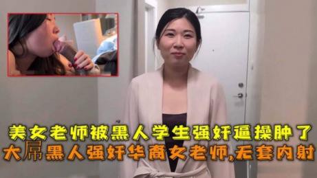 大屌黑人强奸华裔女老师内射,美女老师被黑人学生强奸逼操肿了