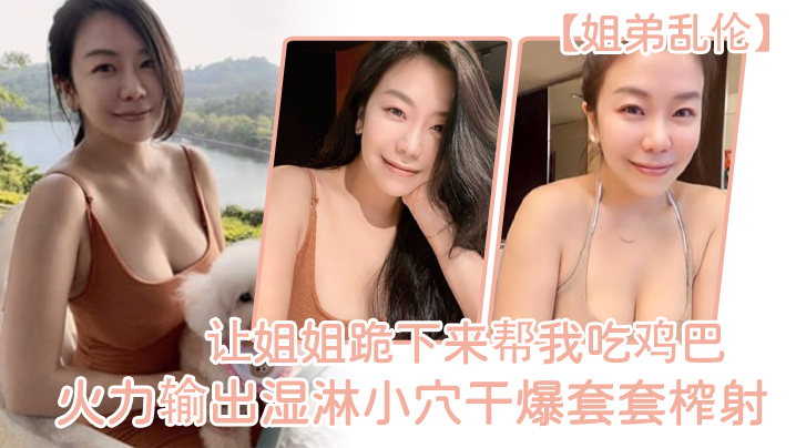 【姐弟乱伦】让姐姐跪下来帮我吃鸡巴,淫荡充斥小嘴,火力输出湿淋小穴干爆套套榨射